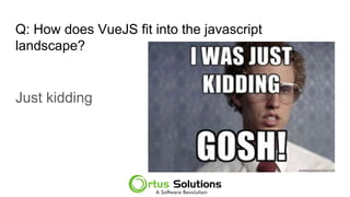 Q: How does VueJS fit into the javascript
landscape?
Just kidding
 