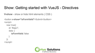 Show: Getting started with VueJS - Directives
V-show - show or hide html elements ( CSS )
<button v-show="isFormValid">Submit</buttton>
<script>
new Vue({
el: '#app1',
data: {
isFormValid: false
}
})
</script>
 