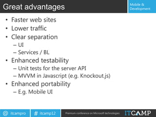 Mobile &
Great advantages                                                           Development


• Faster web sites
• Lower traffic
• Clear separation
     – UI
     – Services / BL
• Enhanced testability
     – Unit tests for the server API
     – MVVM in Javascript (e.g. Knockout.js)
• Enhanced portability
     – E.g. Mobile UI


@   itcampro   # itcamp12   Premium conference on Microsoft technologies
 