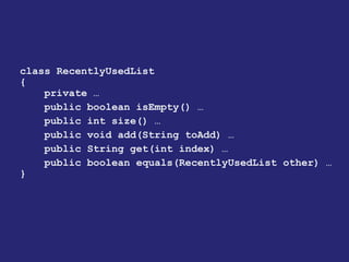 class RecentlyUsedList
{
private …
public boolean isEmpty() …
public int size() …
public void add(String toAdd) …
public String get(int index) …
public boolean equals(RecentlyUsedList other) …
}
 