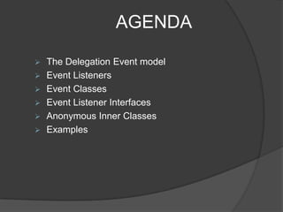 AGENDA

 The Delegation Event model
 Event Listeners
 Event Classes
 Event Listener Interfaces
 Anonymous Inner Classes
 Examples
 