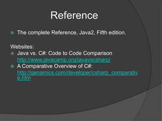 Reference
   The complete Reference, Java2, Fifth edition.

Websites:
 Java vs. C#: Code to Code Comparison
  http://www.javacamp.org/javavscsharp/
 A Comparative Overview of C#:
  http://genamics.com/developer/csharp_comparativ
  e.htm
 