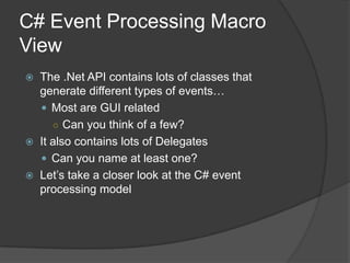 C# Event Processing Macro
View
 The .Net API contains lots of classes that
  generate different types of events…
   Most are GUI related
     ○ Can you think of a few?
 It also contains lots of Delegates
   Can you name at least one?
 Let’s take a closer look at the C# event
  processing model
 