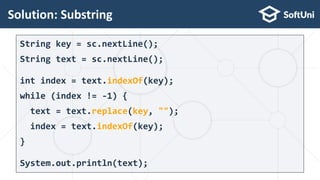 String key = sc.nextLine();
String text = sc.nextLine();
int index = text.indexOf(key);
while (index != -1) {
text = text.replace(key, "");
index = text.indexOf(key);
}
System.out.println(text);
Solution: Substring
22
 