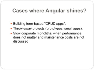 Cases where Angular shines?
 Building form-based "CRUD apps".
 Throw-away projects (prototypes, small apps).
 Slow corporate monoliths, when performance
does not matter and maintenance costs are not
discussed
 