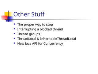Other Stuff
 The proper way to stop
 Interrupting a blocked thread
 Thread groups
 ThreadLocal & InheritableThreadLocal
 New Java API for Concurrency
 