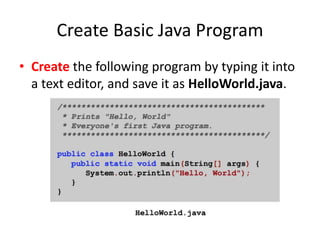Create Basic Java Program
• Create the following program by typing it into
a text editor, and save it as HelloWorld.java.
 