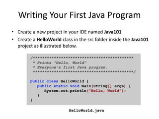 Writing Your First Java Program
• Create a new project in your IDE named Java101
• Create a HelloWorld class in the src folder inside the Java101
project as illustrated below.
 
