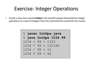 Exercise: Integer Operations
• Create a Java class named IntOpsin the Java101 project that performs integer
operations on a pair of integers from the command line and prints the results.
 