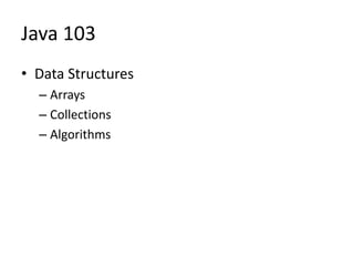 Java 103
• Data Structures
– Arrays
– Collections
– Algorithms
 