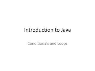 Introduction to Java
Conditionals and Loops
 