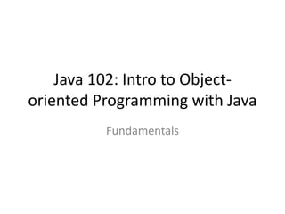 Java 102: Intro to Object-
oriented Programming with Java
Fundamentals
 