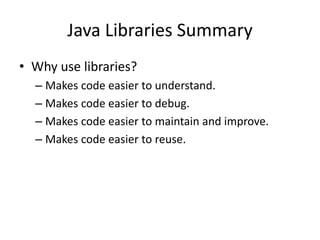 Java Libraries Summary
• Why use libraries?
– Makes code easier to understand.
– Makes code easier to debug.
– Makes code easier to maintain and improve.
– Makes code easier to reuse.
 
