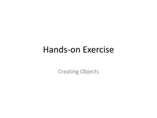 Hands-on Exercise
Creating Objects
 