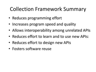 Java Collections Framework
• Interfaces
Collection
List Set
Iterable
SortedSet Dequeue
Queue
NavigableSet NavigableMap
SortedMap
Map
Note: Map does not
extend Collection;
but it is a “collection”
 