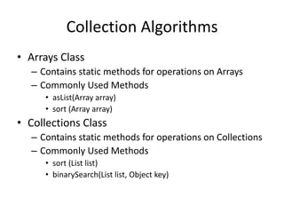 Exercise: Dumping Collection Elements
• What happens when you run the following program?
import java.util.*;
public class DumpCollection {
public static void main(String[] args) {
Collection days= Arrays.asList(”Mon",”Tues",”Wed",”Thurs",”Fri",”Sat", ”Sun");
dumpCollection(months);
}
public static void dumpCollection(Collection c){
System.out.println("collection has " + c.size() + " elements");
Iterator iterator = c.iterator();
while (iterator.hasNext()){
System.out.println("Next element is " + iterator.next());
}
}
}
 
