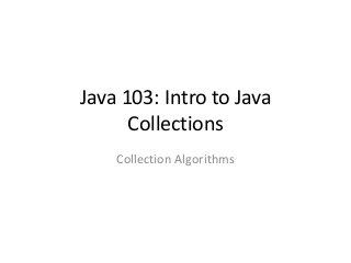 Java 103: Intro to Java
Collections
Collection Algorithms
 