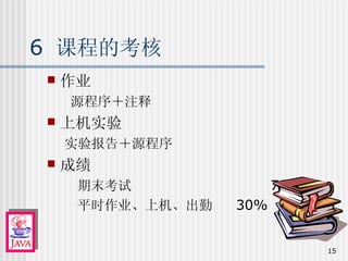 作业 源程序＋注释 上机实验 实验报告＋源程序 成绩 期末考试  70% 平时作业、上机、出勤  30% 6  课程的考核 