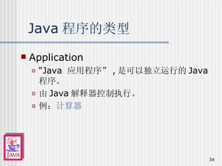 Java 程序的类型 Application “ Java  应用程序” , 是可以独立运行的 Java 程序。 由 Java 解释器控制执行。 例： 计算器 