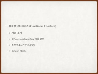 • 함수형 인터페이스 (Functional Interface)
> 개념 소개
> @FunctionalInterface 적용 유무
> 추상 메소드가 여러개일때
> default 메소드
 