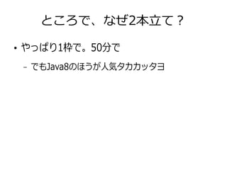 ところで、なぜ2本立て？
●
やっぱり1枠で。50分で
– でもJava8のほうが人気タカカッタヨ
 