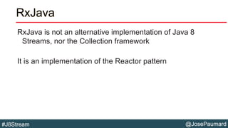 @JosePaumard#J8Stream
RxJava
RxJava is not an alternative implementation of Java 8
Streams, nor the Collection framework
It is an implementation of the Reactor pattern
 