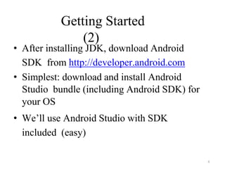 4
Getting Started
(2)
• After installing JDK, download Android
SDK from http://developer.android.com
• Simplest: download and install Android
Studio bundle (including Android SDK) for
your OS
• We’ll use Android Studio with SDK
included (easy)
 