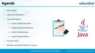 https://www.edureka.co/java-j2ee-soa-trainingEDUREKA JAVA CERTIFICATION TRAINING
Agenda
➢ What is Java?
➢ Why Java Certification?
➢ Java Certifications
➢ Oracle Certified Associate
➢ Oracle Certified Professional
➢ Oracle Certified Expert
➢ Oracle Certified Master
➢ Java Job Trends
➢ Edureka: Java/J2EE Certification Training
 