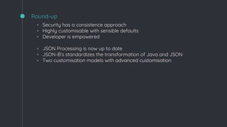 Round-up
◦ Security has a consistence approach
◦ Highly customisable with sensible defaults
◦ Developer is empowered
◦ JSON Processing is now up to date
◦ JSON-B’s standardizes the transformation of Java and JSON
◦ Two customisation models with advanced customisation
 