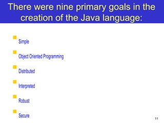11
There were nine primary goals in the
creation of the Java language:

Simple

Object Oriented Programming

Distributed

Interpreted

Robust

Secure
 