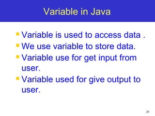 31
Variable in Java
 Variable is used to access data .
 We use variable to store data.
 Variable use for get input from
user.
 Variable used for give output to
user.
 