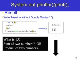 39
System.out.println()/print();
Result
Write Result in without Double Quotes(” ”).
What is 15?
Sum of two numbers? OR
Product of two numbers?
 