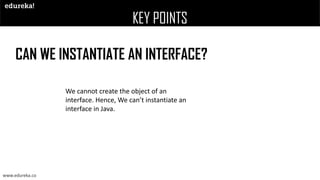 KEY POINTS
CAN WE INSTANTIATE AN INTERFACE?
We cannot create the object of an
interface. Hence, We can’t instantiate an
interface in Java.
www.edureka.co
 