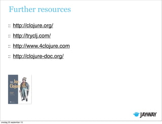 Further resources
http://clojure.org/
http://tryclj.com/
http://www.4clojure.com
http://clojure-doc.org/
onsdag 25 september 13
 