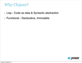 Why Clojure?
Lisp - Code as data & Syntactic abstraction
Functional - Declarative, Immutable
onsdag 25 september 13
 