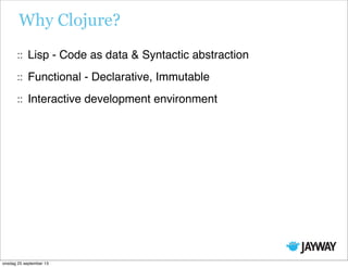 Why Clojure?
Lisp - Code as data & Syntactic abstraction
Functional - Declarative, Immutable
Interactive development environment
onsdag 25 september 13
 