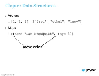 Clojure Data Structures
Vectors
[1, 2, 3] ["fred", "ethel", "lucy"]
Maps
{:name "Jan Kronquist", :age 37}
move colon
onsdag 25 september 13
 