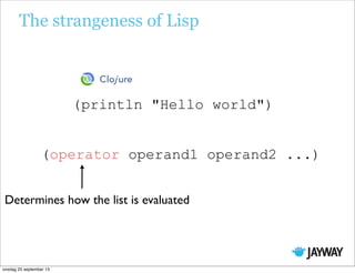 "Hello world")
The strangeness of Lisp
println(
(operator operand1 operand2 ...)
Determines how the list is evaluated
onsdag 25 september 13
 