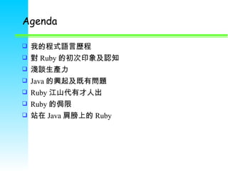 Agenda 我的程式語言歷程 對 Ruby 的初次印象及認知 淺談生產力 Java 的興起及既有問題 Ruby 江山代有才人出 Ruby 的侷限 站在 Java 肩膀上的 Ruby 