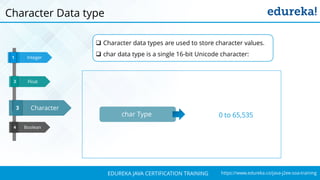 `
https://www.edureka.co/java-j2ee-soa-trainingEDUREKA JAVA CERTIFICATION TRAINING
Boolean
Integer1
Character3
4
Float32
Character Data type
 Character data types are used to store character values.
 char data type is a single 16-bit Unicode character:
char Type 0 to 65,535
 