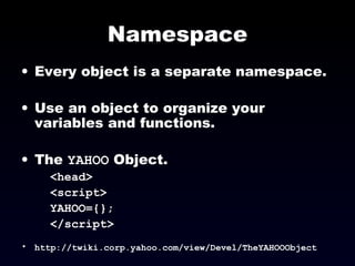 Namespace Every object is a separate namespace.  Use an object to organize your variables and functions. The  YAHOO  Object. <head> <script> YAHOO={}; </script> http://twiki.corp.yahoo.com/view/Devel/TheYAHOOObject 