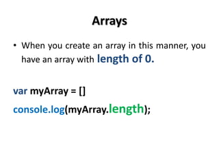 Arrays
• When you create an array in this manner, you
have an array with length of 0.
var myArray = []
console.log(myArray.length);
 