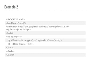 Exemplo 2
<!DOCTYPE html>
<html lang="en-US">
<script src="http://ajax.googleapis.com/ajax/libs/angularjs/1.3.14/
angular.min.js"></script>
<body>
<div ng-app="">
  <p>Name : <input type="text" ng-model="name"></p>
  <h1>Hello {{name}}</h1>
</div>
</body>
</html>
 