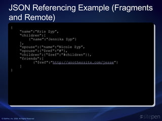 JSON Referencing Example (Fragments and Remote) { “ name”:”Kris Zyp”, “ children”:[ {“name”:”Jennika Zyp”} ], “ spouse”:{“name”:”Nicole Zyp”, “ spouse”:{“$ref”:”#”}, “ children”:{“$ref”:”#children”}}, “ friends”:[   {“$ref”:” http://anothersite.com/jesse ”} ] } 