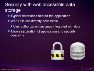 Security with web accessible data storage Typical databases behind the application Web DBs are directly accessible User authorization becomes integrated with data Allows separation of application and security concerns 