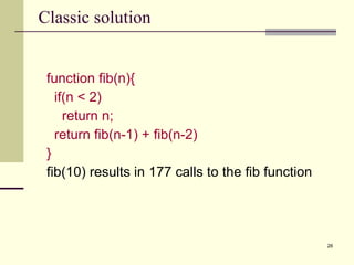 Classic solution  function fib(n){ if(n < 2)  return n; return fib(n-1) + fib(n-2)  } fib(10) results in 177 calls to the fib function 
