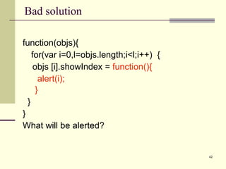 Bad solution function(objs){ for(var i=0,l=objs.length;i<l;i++)  { objs [i].showIndex =  function(){ alert(i); }   } } What will be alerted? 