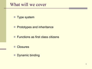 Type system Prototypes and inheritance Functions as first class citizens Closures Dynamic binding What will  we cover 