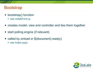 Bootstrap
●   bootstrap() function
    ●   see collabForm.js

●   creates model, view and controller and ties them together

●   start polling engine (if relevant)

●   called by onload or $(document).ready()
    ●   see Index.aspx
 