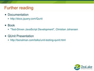 Further reading
●   Documentation
    ●   http://docs.jquery.com/Qunit

●   Book
    ●   "Test-Driven JavaScript Development", Christian Johansen

●   QUnit Presentation
    ●   http://benalman.com/talks/unit-testing-qunit.html
 